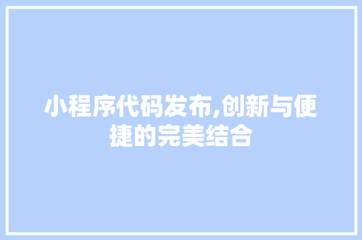 小程序代码发布,创新与便捷的完美结合 小程序代码发布,创新与便捷的完美结合 百度SEO
