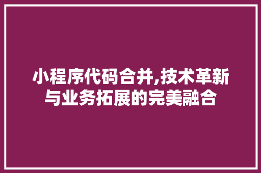 小程序代码合并,技术革新与业务拓展的完美融合