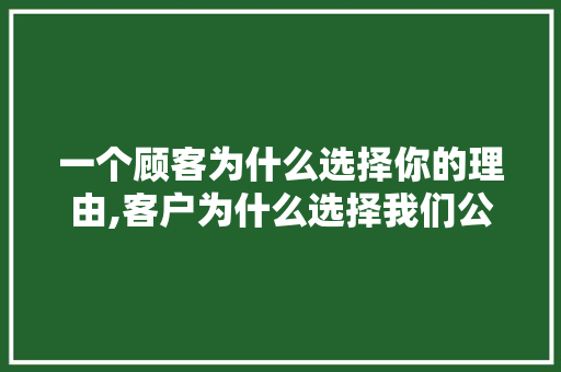 一个顾客为什么选择你的理由,客户为什么选择我们公司10个理由。 一个顾客为什么选择你的理由,客户为什么选择我们公司10个理由。 神马SEO