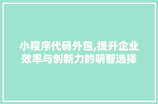 小程序代码外包,提升企业效率与创新力的明智选择 小程序代码外包,提升企业效率与创新力的明智选择 必应SEO