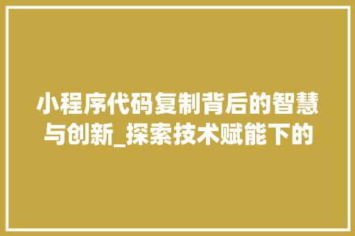 小程序代码复制背后的智慧与创新_探索技术赋能下的商业变革