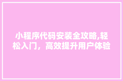 小程序代码安装全攻略,轻松入门，高效提升用户体验