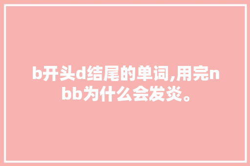 b开头d结尾的单词,用完nbb为什么会发炎。 b开头d结尾的单词,用完nbb为什么会发炎。 百度SEO
