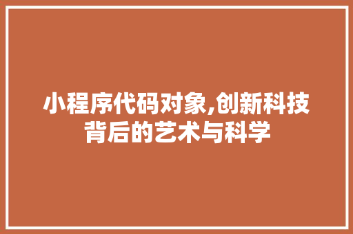 小程序代码对象,创新科技背后的艺术与科学