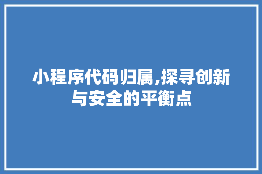 小程序代码归属,探寻创新与安全的平衡点 小程序代码归属,探寻创新与安全的平衡点 SEO关键词