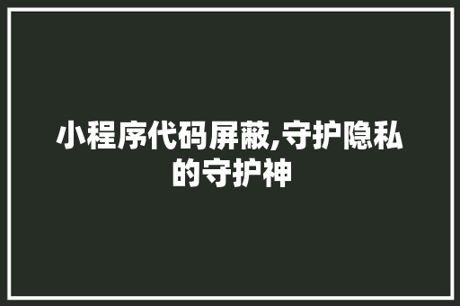 小程序代码屏蔽,守护隐私的守护神 小程序代码屏蔽,守护隐私的守护神 神马SEO