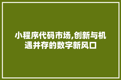 小程序代码市场,创新与机遇并存的数字新风口 小程序代码市场,创新与机遇并存的数字新风口 百度SEO