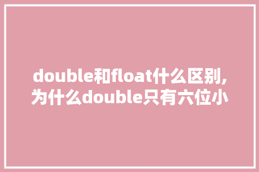 double和float什么区别,为什么double只有六位小数。 double和float什么区别,为什么double只有六位小数。 网站建设公司