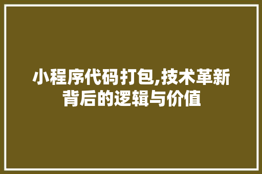 小程序代码打包,技术革新背后的逻辑与价值 小程序代码打包,技术革新背后的逻辑与价值 神马SEO