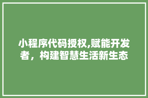 小程序代码授权,赋能开发者，构建智慧生活新生态 小程序代码授权,赋能开发者，构建智慧生活新生态 神马SEO