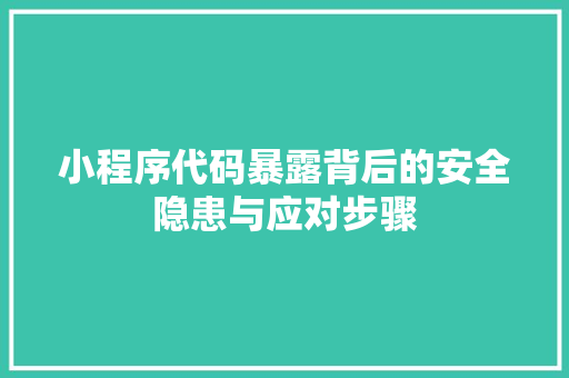 小程序代码暴露背后的安全隐患与应对步骤 小程序代码暴露背后的安全隐患与应对步骤 百度SEO