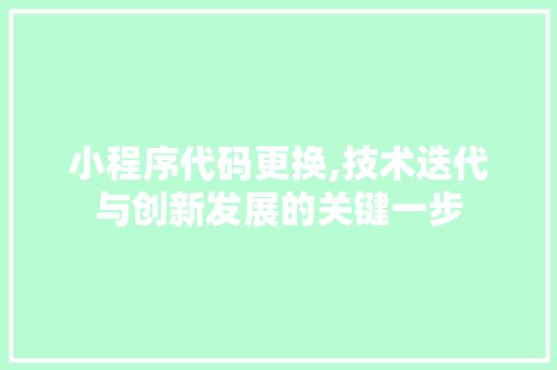 小程序代码更换,技术迭代与创新发展的关键一步