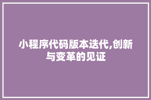 小程序代码版本迭代,创新与变革的见证 小程序代码版本迭代,创新与变革的见证 搜狗SEO