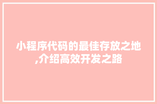 小程序代码的最佳存放之地,介绍高效开发之路 小程序代码的最佳存放之地,介绍高效开发之路 SEO关键词