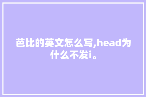 芭比的英文怎么写,head为什么不发i。 芭比的英文怎么写,head为什么不发i。 神马SEO