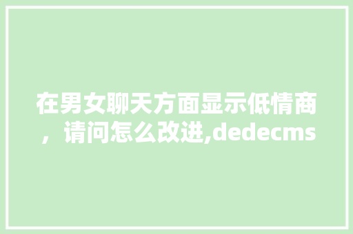 在男女聊天方面显示低情商，请问怎么改进,dedecms网站搬家。 在男女聊天方面显示低情商，请问怎么改进,dedecms网站搬家。 百度SEO
