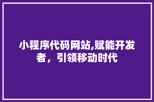 小程序代码网站,赋能开发者，引领移动时代 小程序代码网站,赋能开发者，引领移动时代 网站建设公司