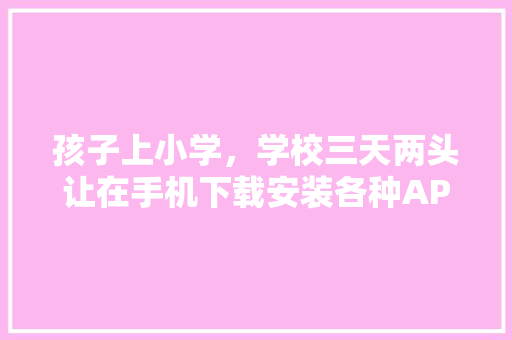 孩子上小学，学校三天两头让在手机下载安装各种APP，家长不胜其扰，大家怎么看,为什么要制作校园矢量图。 孩子上小学，学校三天两头让在手机下载安装各种APP，家长不胜其扰，大家怎么看,为什么要制作校园矢量图。 百度SEO
