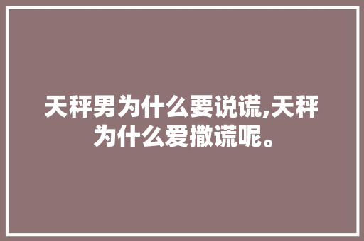 天秤男为什么要说谎,天秤为什么爱撒谎呢。 天秤男为什么要说谎,天秤为什么爱撒谎呢。 百度SEO