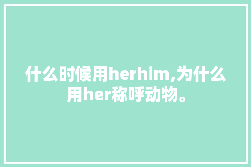 什么时候用herhim,为什么用her称呼动物。 什么时候用herhim,为什么用her称呼动物。 SEO关键词