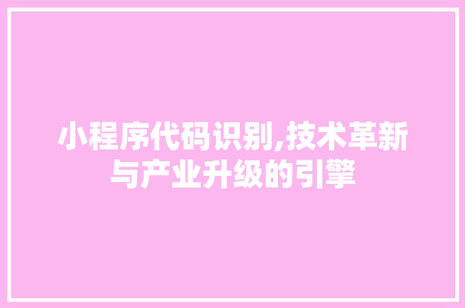 小程序代码识别,技术革新与产业升级的引擎