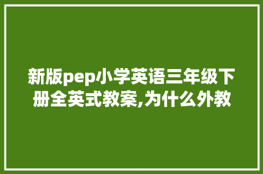 新版pep小学英语三年级下册全英式教案,为什么外教不会中文。 新版pep小学英语三年级下册全英式教案,为什么外教不会中文。 神马SEO