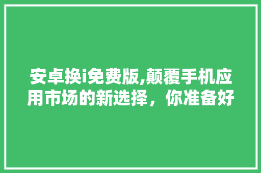 安卓换i免费版,颠覆手机应用市场的新选择，你准备好了吗 安卓换i免费版,颠覆手机应用市场的新选择，你准备好了吗 百度SEO