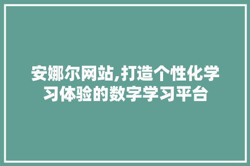 安娜尔网站,打造个性化学习体验的数字学习平台 SEO关键词
