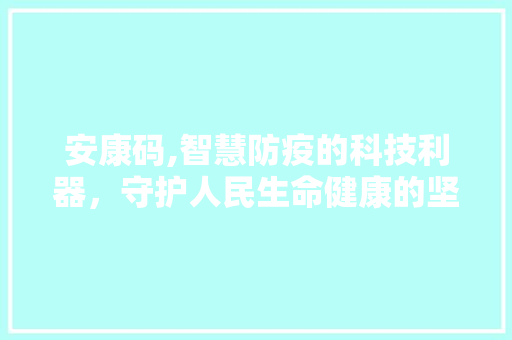 安康码,智慧防疫的科技利器，守护人民生命健康的坚强屏障