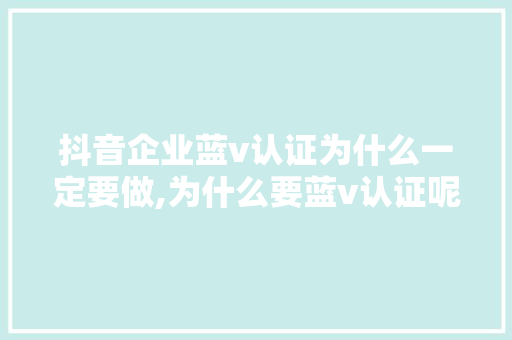 抖音企业蓝v认证为什么一定要做,为什么要蓝v认证呢。 SEO关键词 抖音企业蓝v认证为什么一定要做,为什么要蓝v认证呢。 抖音企业蓝v认证为什么一定要做,为什么要蓝v认证呢。 SEO关键词