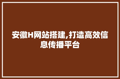 安徽H网站搭建,打造高效信息传播平台 安徽H网站搭建,打造高效信息传播平台 必应SEO