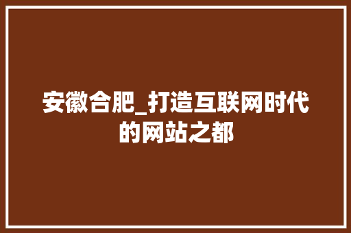 安徽合肥_打造互联网时代的网站之都 安徽合肥_打造互联网时代的网站之都 SEO关键词