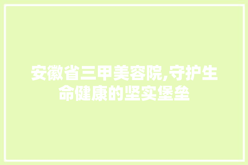 安徽省三甲美容院,守护生命健康的坚实堡垒 安徽省三甲美容院,守护生命健康的坚实堡垒 搜狗SEO