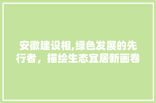 安徽建设相,绿色发展的先行者，描绘生态宜居新画卷 安徽建设相,绿色发展的先行者，描绘生态宜居新画卷 SEO关键词