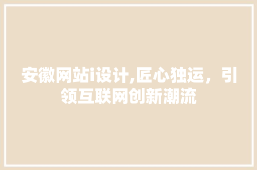 安徽网站i设计,匠心独运，引领互联网创新潮流 安徽网站i设计,匠心独运，引领互联网创新潮流 必应SEO