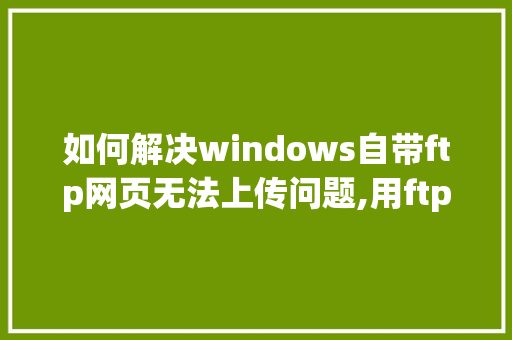 如何解决windows自带ftp网页无法上传问题,用ftp上传后图片看不了。 如何解决windows自带ftp网页无法上传问题,用ftp上传后图片看不了。 必应SEO