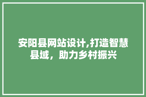 安阳县网站设计,打造智慧县域，助力乡村振兴
