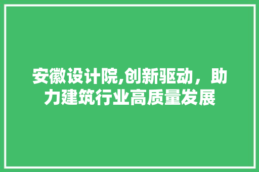 安徽设计院,创新驱动，助力建筑行业高质量发展 安徽设计院,创新驱动，助力建筑行业高质量发展 必应SEO