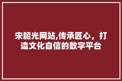 宋韶光网站,传承匠心，打造文化自信的数字平台 宋韶光网站,传承匠心，打造文化自信的数字平台 SEO关键词