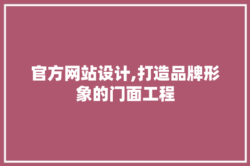 官方网站设计,打造品牌形象的门面工程 官方网站设计,打造品牌形象的门面工程 网站建设公司