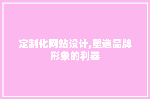 定制化网站设计,塑造品牌形象的利器 定制化网站设计,塑造品牌形象的利器 SEO关键词