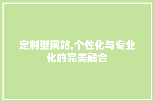 定制型网站,个性化与专业化的完美融合 定制型网站,个性化与专业化的完美融合 SEO关键词