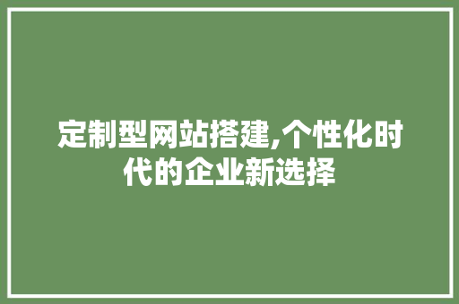 定制型网站搭建,个性化时代的企业新选择 定制型网站搭建,个性化时代的企业新选择 网站建设公司