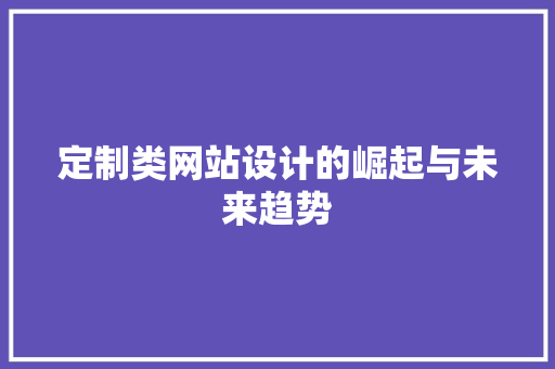定制类网站设计的崛起与未来趋势 定制类网站设计的崛起与未来趋势 搜狗SEO