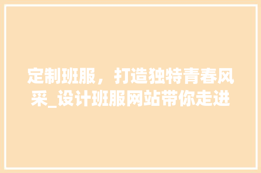 定制班服，打造独特青春风采_设计班服网站带你走进个性时尚的世界 定制班服，打造独特青春风采_设计班服网站带你走进个性时尚的世界 网站建设公司