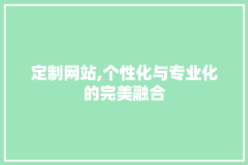 定制网站,个性化与专业化的完美融合 定制网站,个性化与专业化的完美融合 搜狗SEO