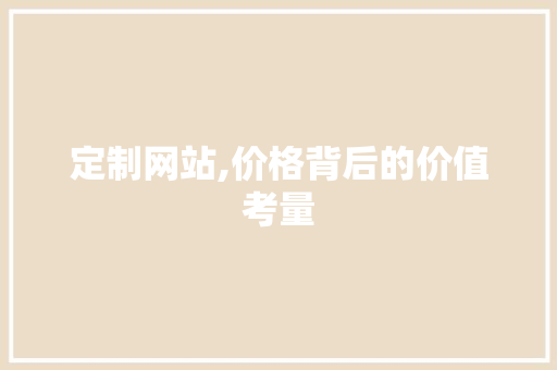 定制网站,价格背后的价值考量 定制网站,价格背后的价值考量 网站建设公司
