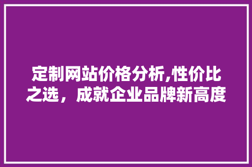 定制网站价格分析,性价比之选，成就企业品牌新高度 定制网站价格分析,性价比之选，成就企业品牌新高度 网站建设公司