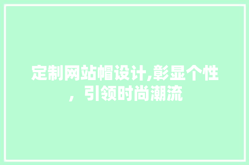 定制网站帽设计,彰显个性,引领时尚潮流 必应SEO 定制网站帽设计,彰显个性,引领时尚潮流 定制网站帽设计,彰显个性,引领时尚潮流 必应SEO