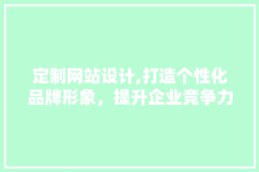 定制网站设计,打造个性化品牌形象，提升企业竞争力